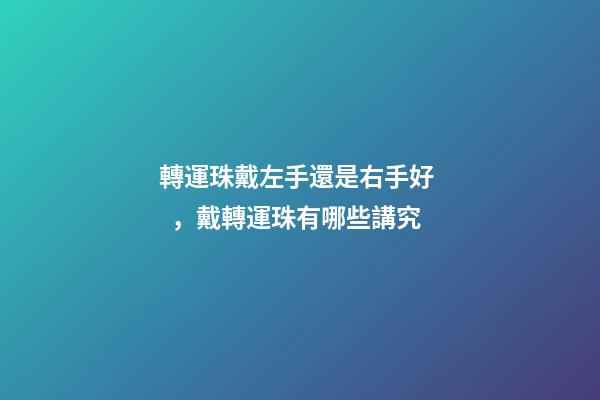 轉運珠戴左手還是右手好，戴轉運珠有哪些講究